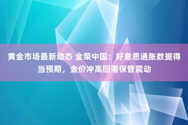 黄金市场最新动态 金荣中国：好意思通胀数据得当预期，金价冲高回落保管震动