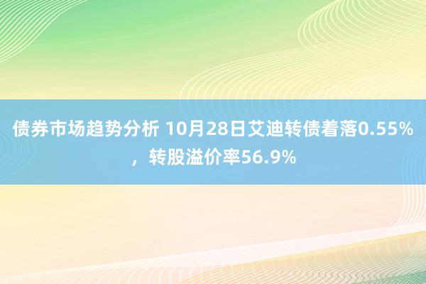 债券市场趋势分析 10月28日艾迪转债着落0.55%，转股溢价率56.9%