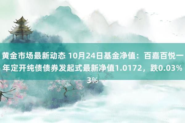 黄金市场最新动态 10月24日基金净值：百嘉百悦一年定开纯债债券发起式最新净值1.0172，跌0.03%