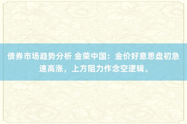 债券市场趋势分析 金荣中国：金价好意思盘初急速高涨，上方阻力作念空逻辑。