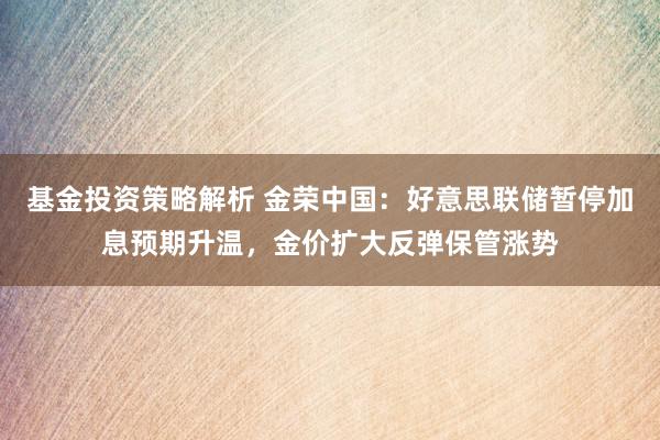 基金投资策略解析 金荣中国：好意思联储暂停加息预期升温，金价扩大反弹保管涨势