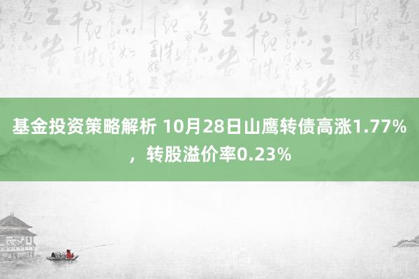 基金投资策略解析 10月28日山鹰转债高涨1.77%，转股溢价率0.23%