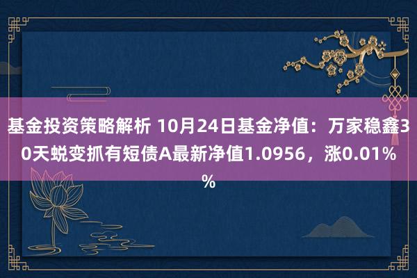 基金投资策略解析 10月24日基金净值：万家稳鑫30天蜕变抓有短债A最新净值1.0956，涨0.01%