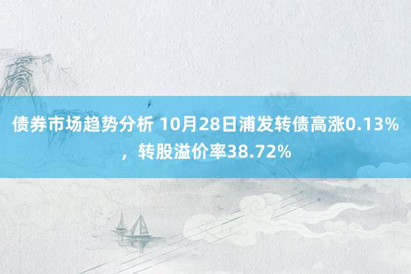 债券市场趋势分析 10月28日浦发转债高涨0.13%，转股溢价率38.72%