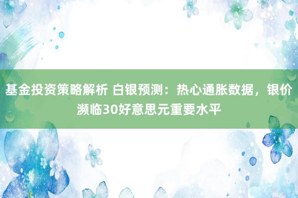 基金投资策略解析 白银预测：热心通胀数据，银价濒临30好意思元重要水平