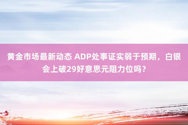 黄金市场最新动态 ADP处事证实弱于预期，白银会上破29好意思元阻力位吗？