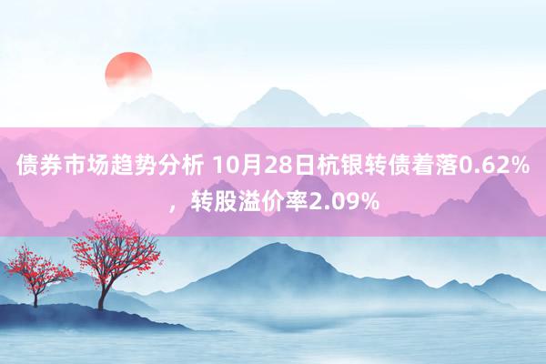 债券市场趋势分析 10月28日杭银转债着落0.62%，转股溢价率2.09%