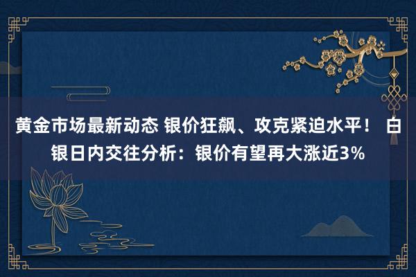 黄金市场最新动态 银价狂飙、攻克紧迫水平！ 白银日内交往分析：银价有望再大涨近3%