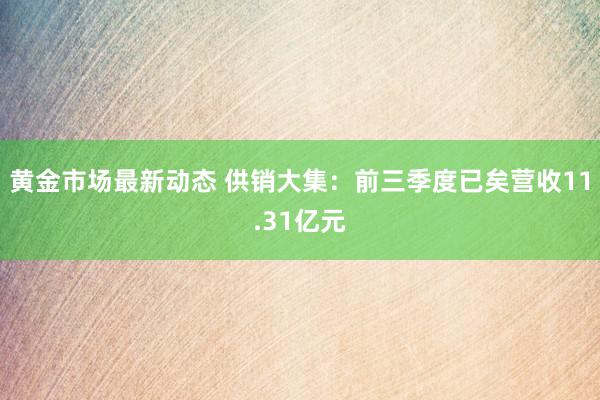 黄金市场最新动态 供销大集：前三季度已矣营收11.31亿元