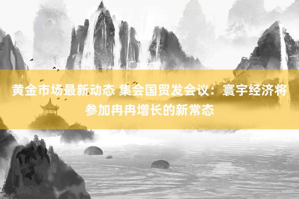 黄金市场最新动态 集会国贸发会议：寰宇经济将参加冉冉增长的新常态