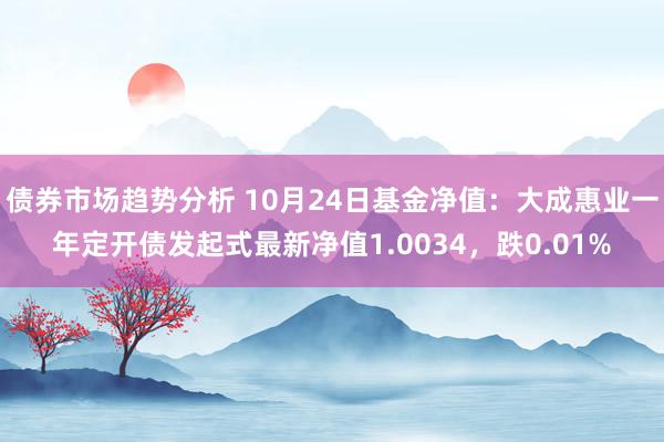 债券市场趋势分析 10月24日基金净值：大成惠业一年定开债发起式最新净值1.0034，跌0.01%