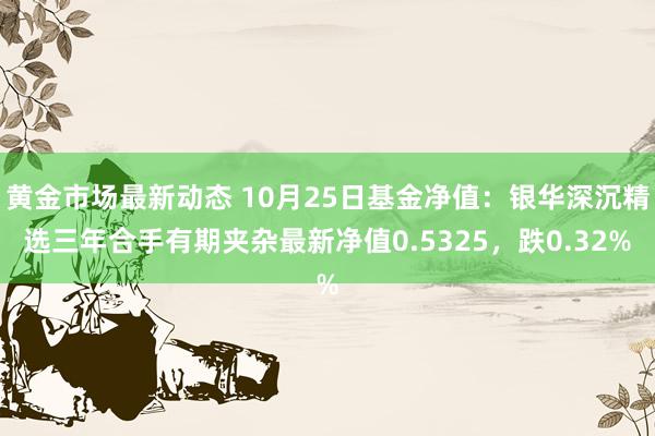 黄金市场最新动态 10月25日基金净值：银华深沉精选三年合手有期夹杂最新净值0.5325，跌0.32%