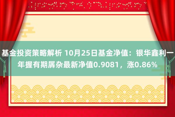 基金投资策略解析 10月25日基金净值：银华鑫利一年握有期羼杂最新净值0.9081，涨0.86%