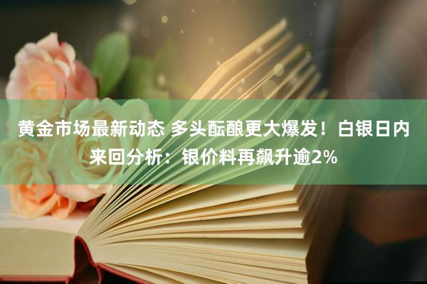 黄金市场最新动态 多头酝酿更大爆发！白银日内来回分析：银价料再飙升逾2%