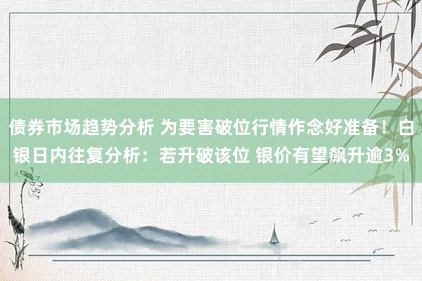 债券市场趋势分析 为要害破位行情作念好准备！白银日内往复分析：若升破该位 银价有望飙升逾3%