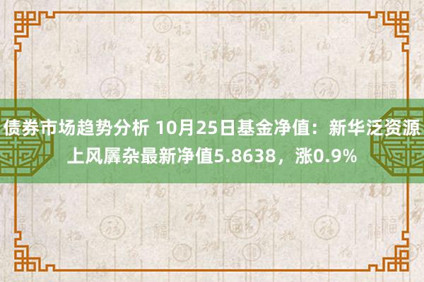 债券市场趋势分析 10月25日基金净值：新华泛资源上风羼杂最新净值5.8638，涨0.9%