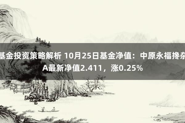 基金投资策略解析 10月25日基金净值：中原永福搀杂A最新净值2.411，涨0.25%