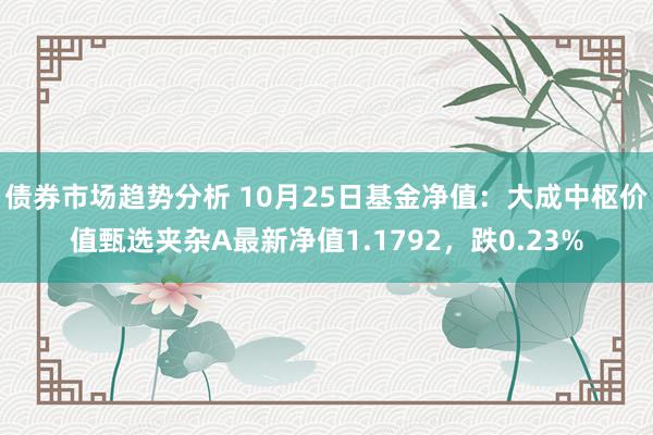 债券市场趋势分析 10月25日基金净值：大成中枢价值甄选夹杂A最新净值1.1792，跌0.23%