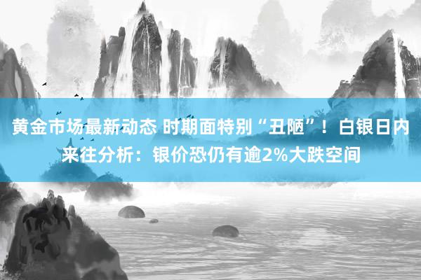 黄金市场最新动态 时期面特别“丑陋”！白银日内来往分析：银价恐仍有逾2%大跌空间