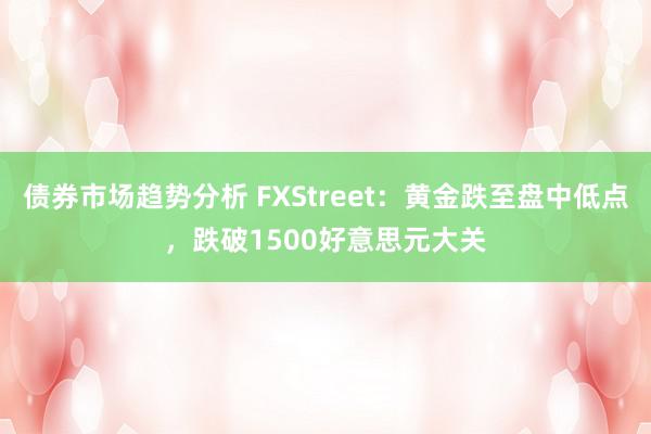 债券市场趋势分析 FXStreet：黄金跌至盘中低点，跌破1500好意思元大关