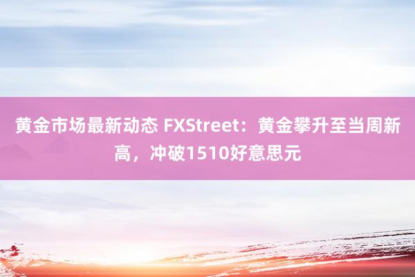 黄金市场最新动态 FXStreet：黄金攀升至当周新高，冲破1510好意思元