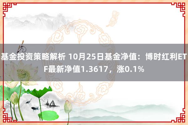 基金投资策略解析 10月25日基金净值：博时红利ETF最新净值1.3617，涨0.1%