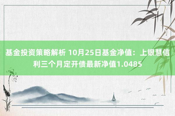 基金投资策略解析 10月25日基金净值：上银慧信利三个月定开债最新净值1.0485