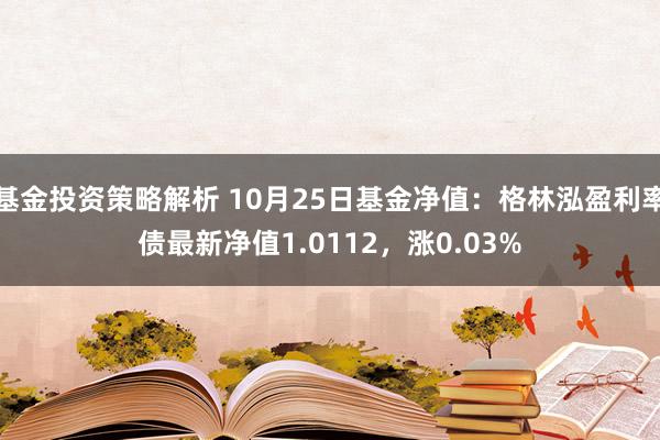 基金投资策略解析 10月25日基金净值：格林泓盈利率债最新净值1.0112，涨0.03%