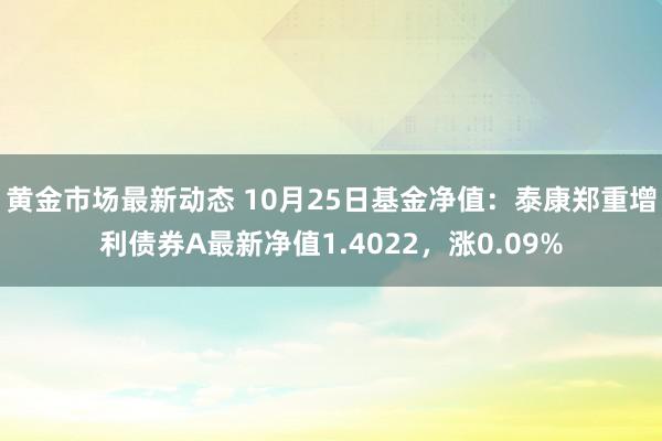 黄金市场最新动态 10月25日基金净值：泰康郑重增利债券A最新净值1.4022，涨0.09%