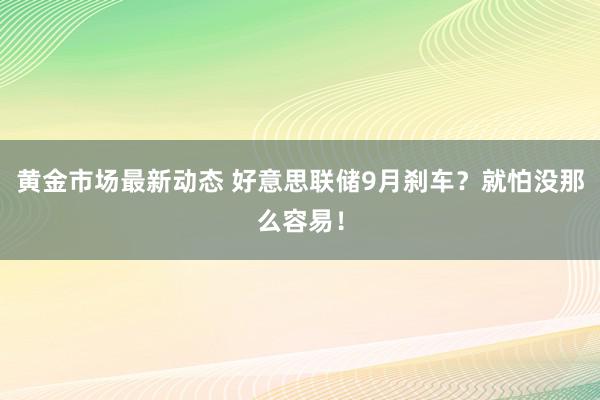 黄金市场最新动态 好意思联储9月刹车？就怕没那么容易！