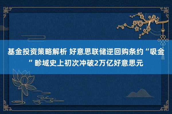 基金投资策略解析 好意思联储逆回购条约“吸金”畛域史上初次冲破2万亿好意思元