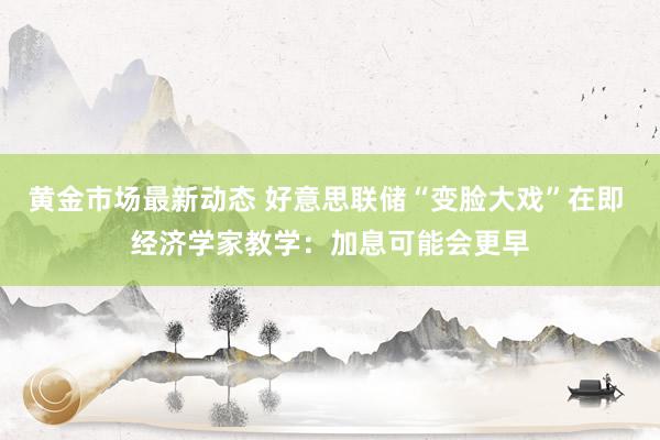 黄金市场最新动态 好意思联储“变脸大戏”在即 经济学家教学：加息可能会更早