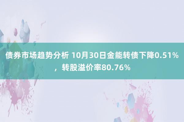 债券市场趋势分析 10月30日金能转债下降0.51%，转股溢价率80.76%