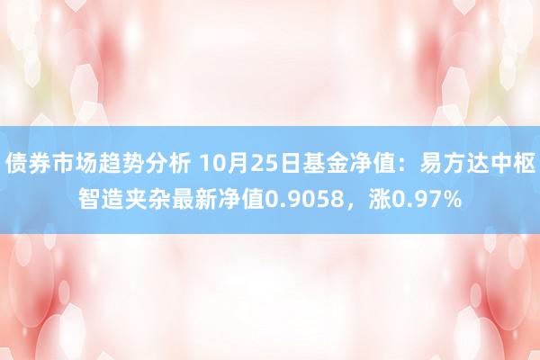 债券市场趋势分析 10月25日基金净值：易方达中枢智造夹杂最新净值0.9058，涨0.97%