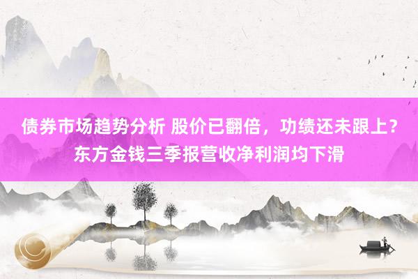 债券市场趋势分析 股价已翻倍，功绩还未跟上？东方金钱三季报营收净利润均下滑