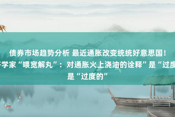 债券市场趋势分析 最近通胀改变统统好意思国！经济学家“喂宽解丸”：对通胀火上浇油的诠释”是“过度的”