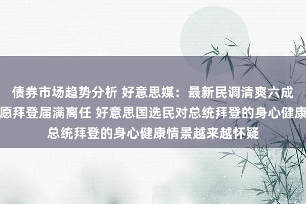 债券市场趋势分析 好意思媒：最新民调清爽六成好意思国选民但愿拜登届满离任 好意思国选民对总统拜登的身心健康情景越来越怀疑