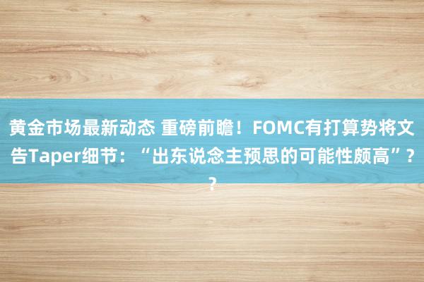 黄金市场最新动态 重磅前瞻！FOMC有打算势将文告Taper细节：“出东说念主预思的可能性颇高”？