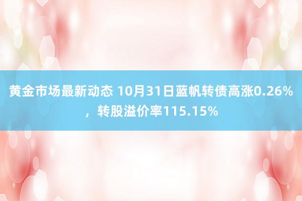 黄金市场最新动态 10月31日蓝帆转债高涨0.26%，转股溢价率115.15%