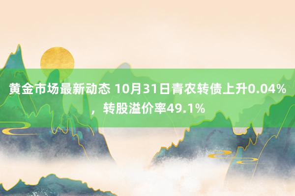 黄金市场最新动态 10月31日青农转债上升0.04%，转股溢价率49.1%