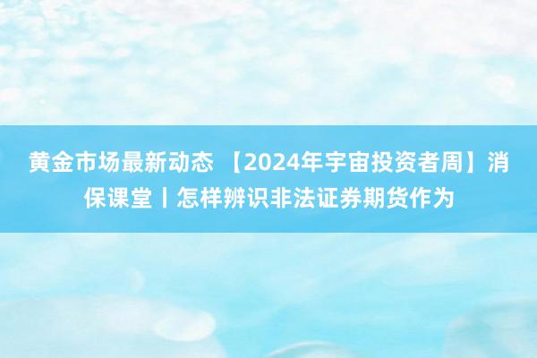 黄金市场最新动态 【2024年宇宙投资者周】消保课堂丨怎样辨识非法证券期货作为