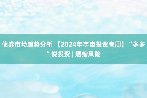 债券市场趋势分析 【2024年宇宙投资者周】“多多”说投资 | 退缩风险