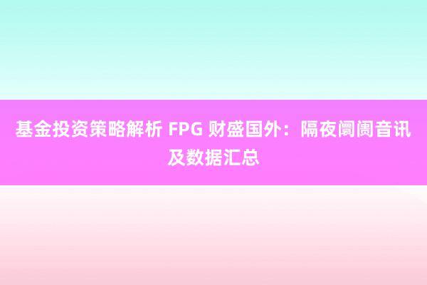 基金投资策略解析 FPG 财盛国外：隔夜阛阓音讯及数据汇总