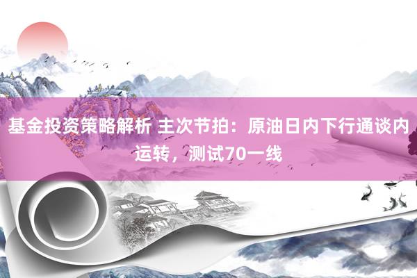 基金投资策略解析 主次节拍：原油日内下行通谈内运转，测试70一线