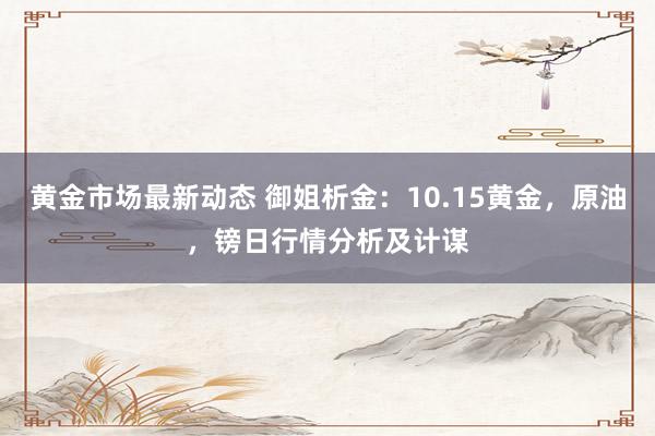 黄金市场最新动态 御姐析金：10.15黄金，原油，镑日行情分析及计谋