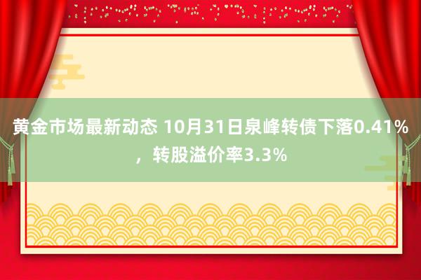 黄金市场最新动态 10月31日泉峰转债下落0.41%，转股溢价率3.3%