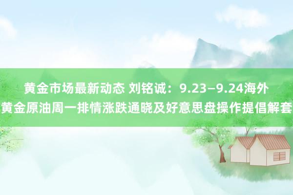 黄金市场最新动态 刘铭诚：9.23—9.24海外黄金原油周一排情涨跌通晓及好意思盘操作提倡解套