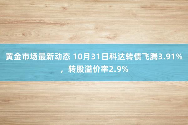 黄金市场最新动态 10月31日科达转债飞腾3.91%，转股溢价率2.9%