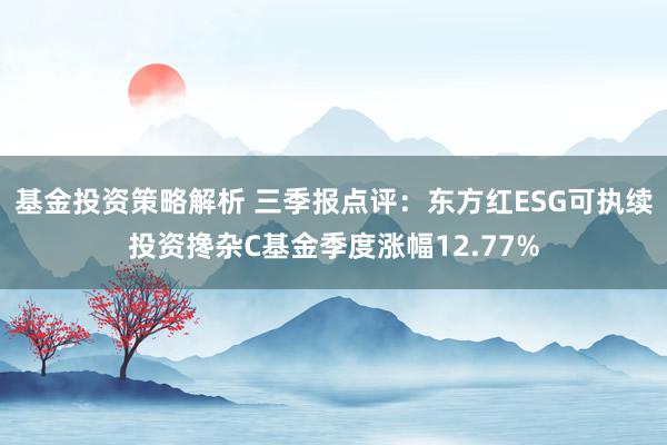 基金投资策略解析 三季报点评：东方红ESG可执续投资搀杂C基金季度涨幅12.77%