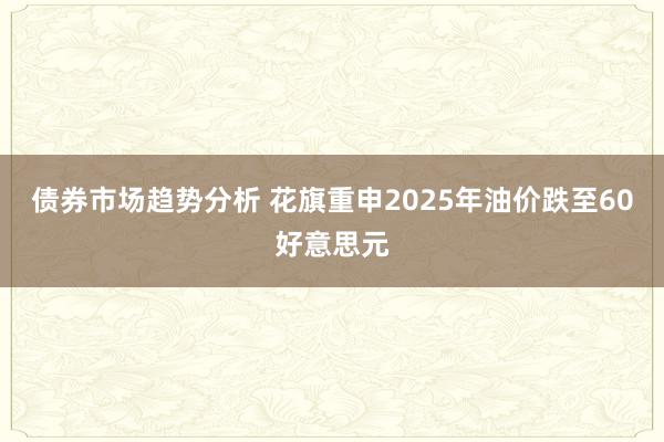 债券市场趋势分析 花旗重申2025年油价跌至60好意思元